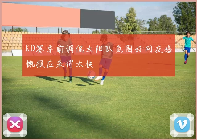 KD赛季前调侃太阳队氛围好网友感慨报应来得太快