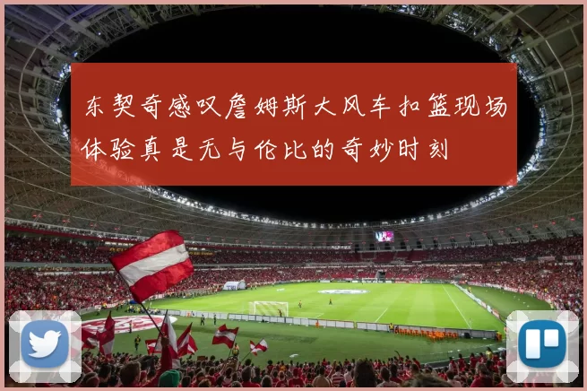 东契奇感叹詹姆斯大风车扣篮现场体验真是无与伦比的奇妙时刻