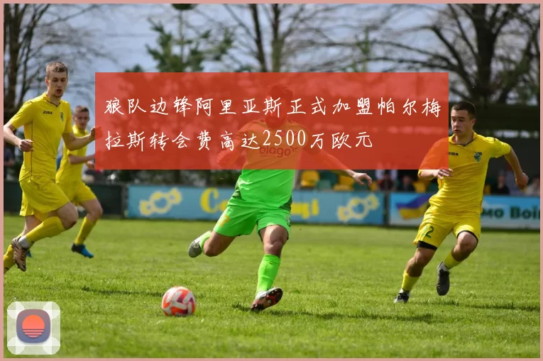 狼队边锋阿里亚斯正式加盟帕尔梅拉斯转会费高达2500万欧元
