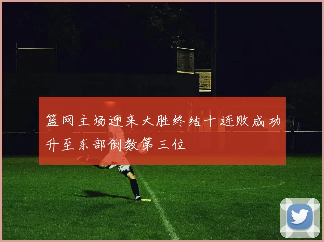 篮网主场迎来大胜终结十连败成功升至东部倒数第三位