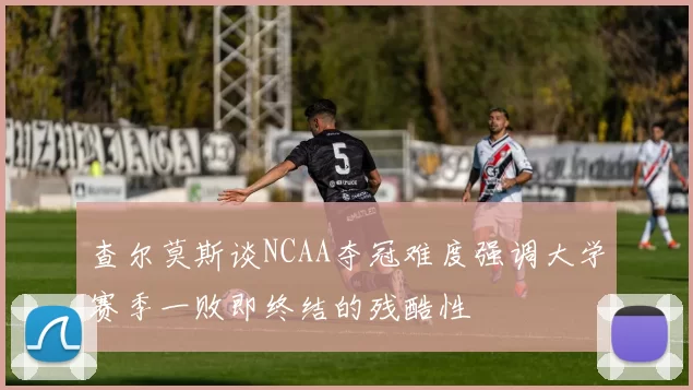 查尔莫斯谈NCAA夺冠难度强调大学赛季一败即终结的残酷性