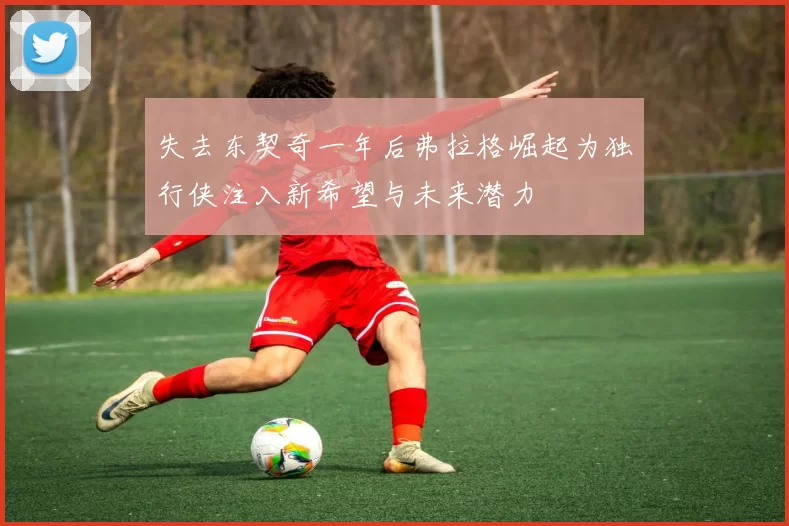 失去东契奇一年后弗拉格崛起为独行侠注入新希望与未来潜力