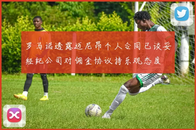 罗马诺透露迈尼昂个人合同已谈妥经纪公司对佣金协议持乐观态度