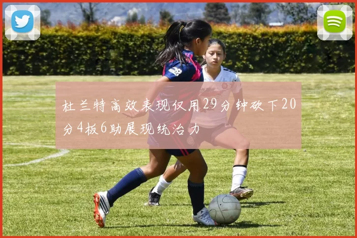 杜兰特高效表现仅用29分钟砍下20分4板6助展现统治力