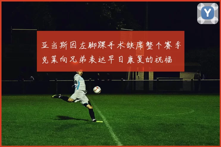 亚当斯因左脚踝手术缺席整个赛季克莱向兄弟表达早日康复的祝福
