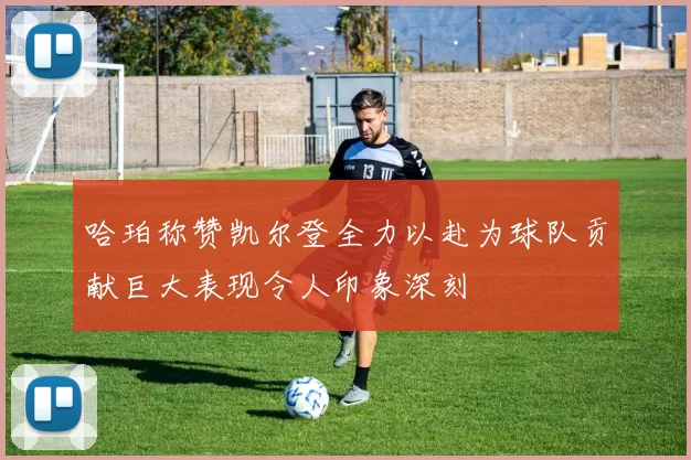 哈珀称赞凯尔登全力以赴为球队贡献巨大表现令人印象深刻