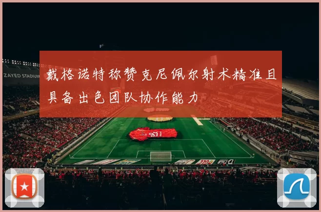 戴格诺特称赞克尼佩尔射术精准且具备出色团队协作能力