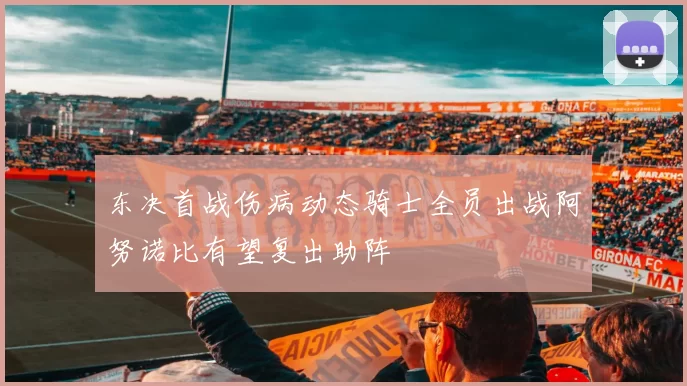 东决首战伤病动态骑士全员出战阿努诺比有望复出助阵