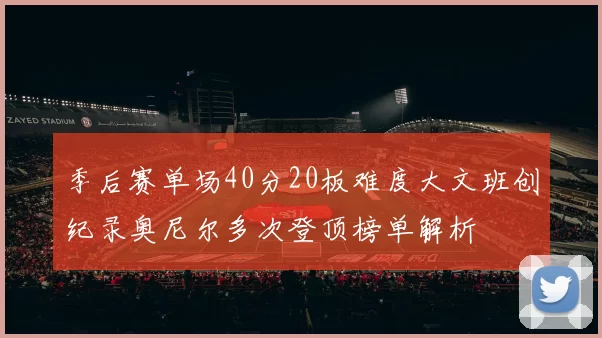 季后赛单场40分20板难度大文班创纪录奥尼尔多次登顶榜单解析