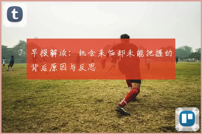 早报解读：机会来临却未能把握的背后原因与反思