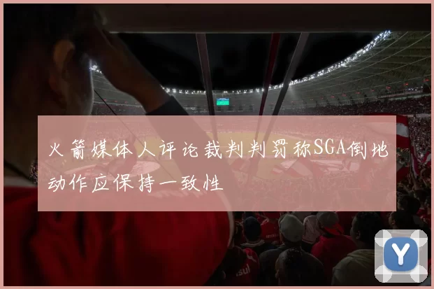 火箭媒体人评论裁判判罚称SGA倒地动作应保持一致性