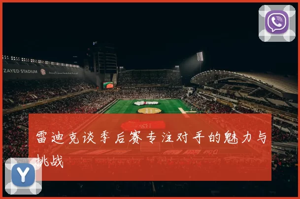 雷迪克谈季后赛专注对手的魅力与挑战