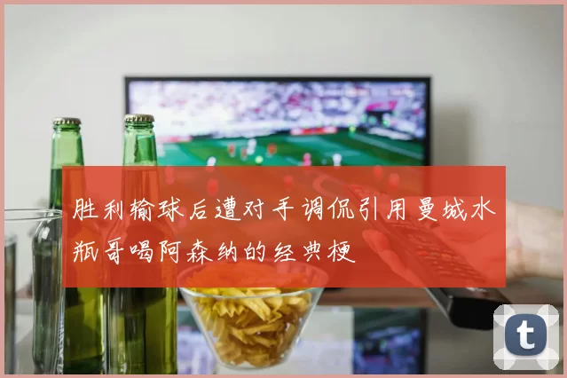 胜利输球后遭对手调侃引用曼城水瓶哥喝阿森纳的经典梗