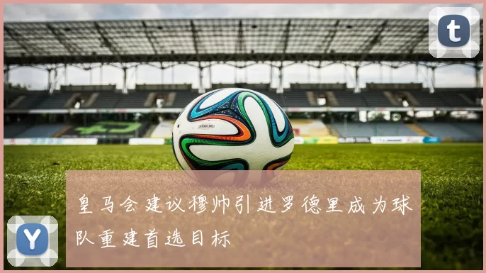 皇马会建议穆帅引进罗德里成为球队重建首选目标
