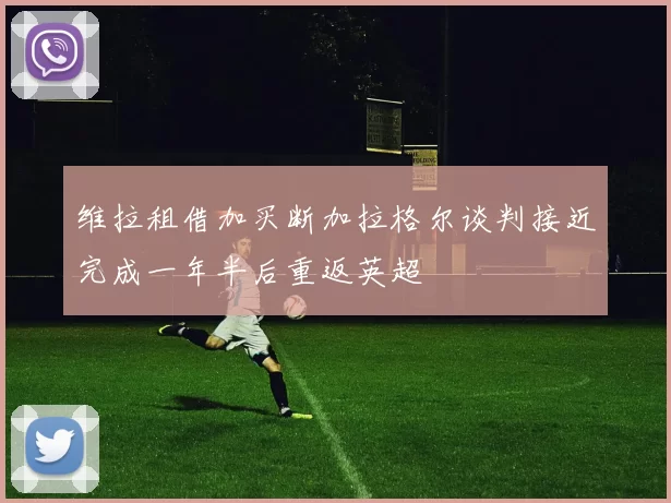 维拉租借加买断加拉格尔谈判接近完成一年半后重返英超