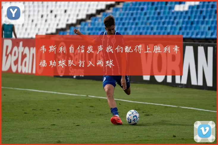 韦斯利自信发声我们配得上胜利幸福助球队打入两球