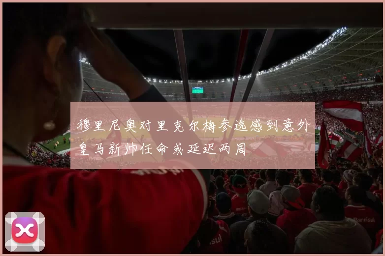 穆里尼奥对里克尔梅参选感到意外皇马新帅任命或延迟两周