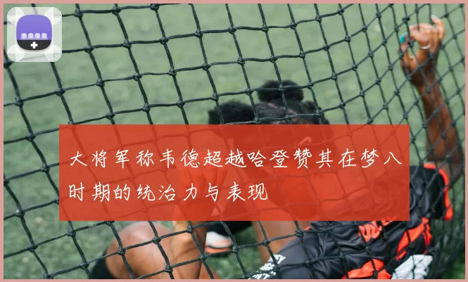 大将军称韦德超越哈登赞其在梦八时期的统治力与表现