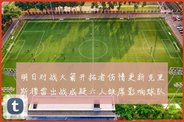 明日对战火箭开拓者伤情更新克里斯穆雷出战成疑六人缺席影响球队实力