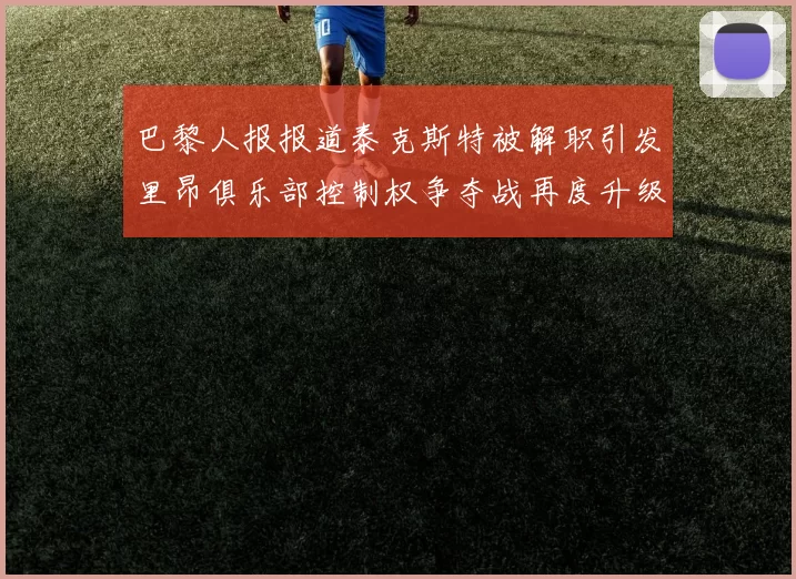 巴黎人报报道泰克斯特被解职引发里昂俱乐部控制权争夺战再度升级