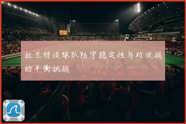 杜兰特谈球队防守稳定性与对攻战的平衡挑战