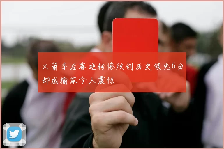 火箭季后赛逆转惨败创历史领先6分却成输家令人震惊