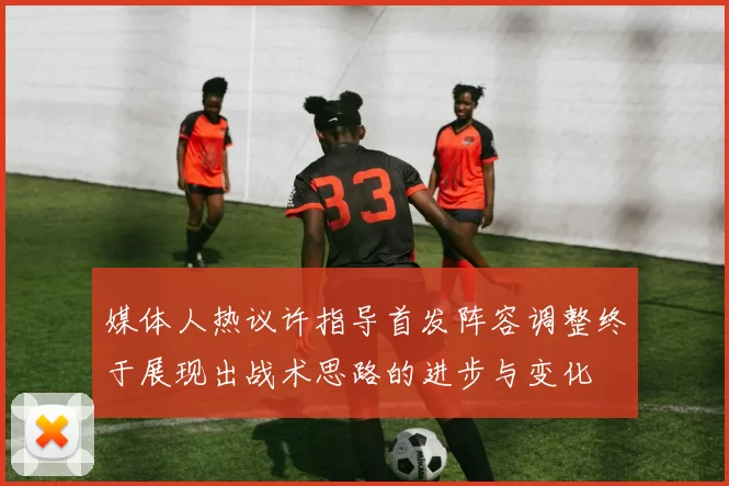 媒体人热议许指导首发阵容调整终于展现出战术思路的进步与变化