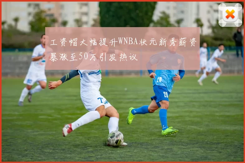 工资帽大幅提升WNBA状元新秀薪资暴涨至50万引发热议