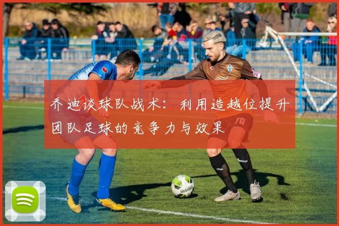 乔迪谈球队战术：利用造越位提升团队足球的竞争力与效果