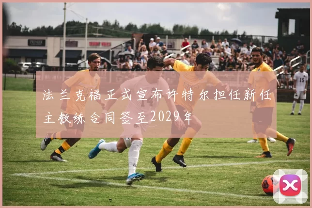 法兰克福正式宣布许特尔担任新任主教练合同签至2029年