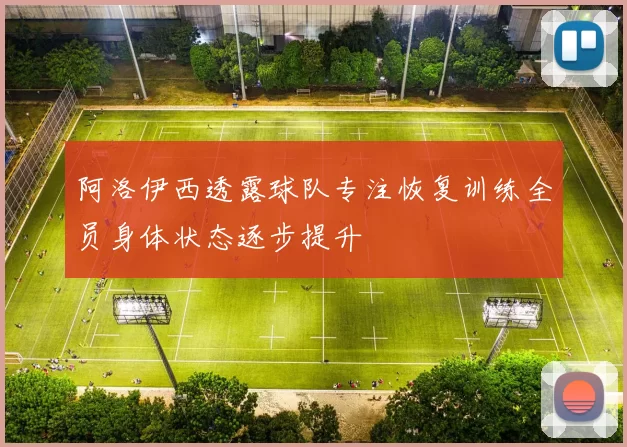阿洛伊西透露球队专注恢复训练全员身体状态逐步提升