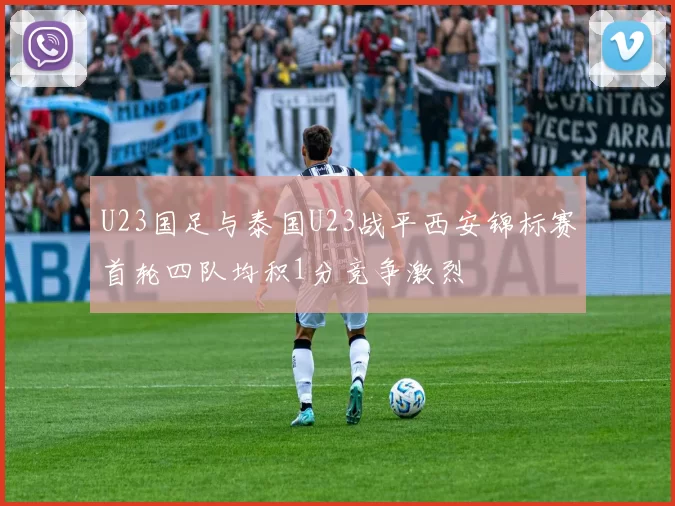 U23国足与泰国U23战平西安锦标赛首轮四队均积1分竞争激烈