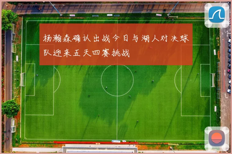 杨瀚森确认出战今日与湖人对决球队迎来五天四赛挑战