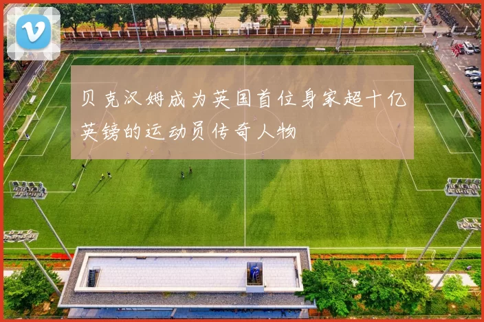 贝克汉姆成为英国首位身家超十亿英镑的运动员传奇人物